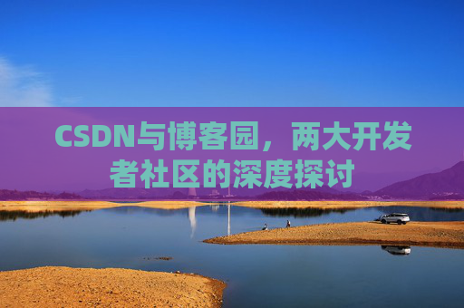 CSDN与博客园,两大开发者社区的深度探讨 CSDN与博客园,两大开发者社区的深度探讨